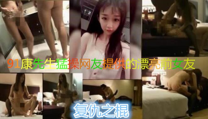 91康先生猛操网友提供的漂亮前女友小小 黑丝长腿非常漂亮