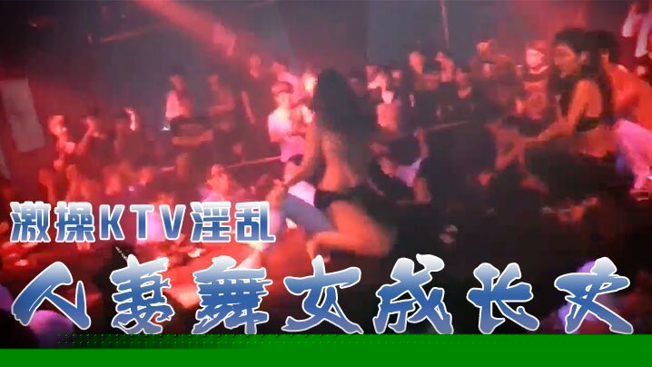 激操KTV淫乱 人妻舞女成长史 KTV淫乱啪啪那些事 舞动青春 嗨翻全场 操起来