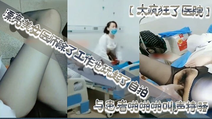 【太疯狂了医院】漂亮美女医师除了工作也玩起了自拍性感开档黑丝病房和处理室与患者啪啪啪叫声特骚