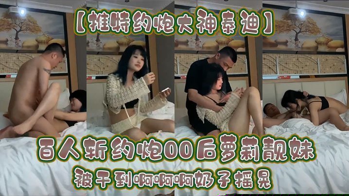 【推特约炮大神泰迪】百人斩约炮00后萝莉靓妹被干到啊啊啊奶子摇晃