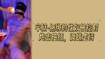 牢狱性奴捆绑调教：强制射精猛操，滴蜡虐待高潮