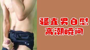 直男自慰超爽高潮！射精瞬间激喷全记录，骚气冲天