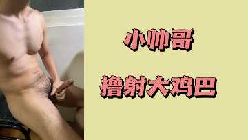 小帅哥激情撸射，巨根狂喷高潮