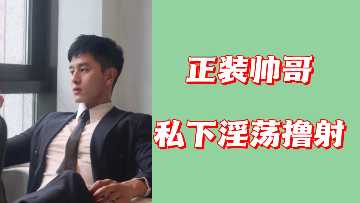 西装帅哥私下放纵自慰，激情射精高潮