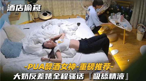酒店偷窥PUA灌醉巨乳女神,反差婊全程骚话不断,吸舔精液淫荡至极