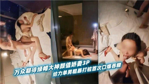 万众期待绿帽大神高颜值娇妻3P首秀!单男粗暴打桩猛干内射,口爆吞精震撼来袭!