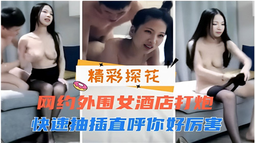 酒店网约外围女疯狂激战!快速抽插干到她高潮迭起直呼:老公好厉害!