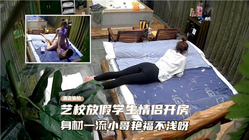 艺校放假学生情侣宾馆激情狂欢，身材火辣小哥艳福爆棚爽翻天！