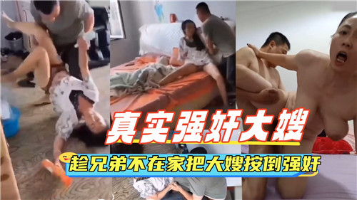 趁兄弟外出,按倒大嫂强行激战!真实演出,刺激喷发