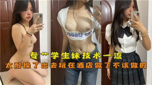 专业调教学生妹 技术超神×超耐操体质 酒店禁忌PLAY全记录