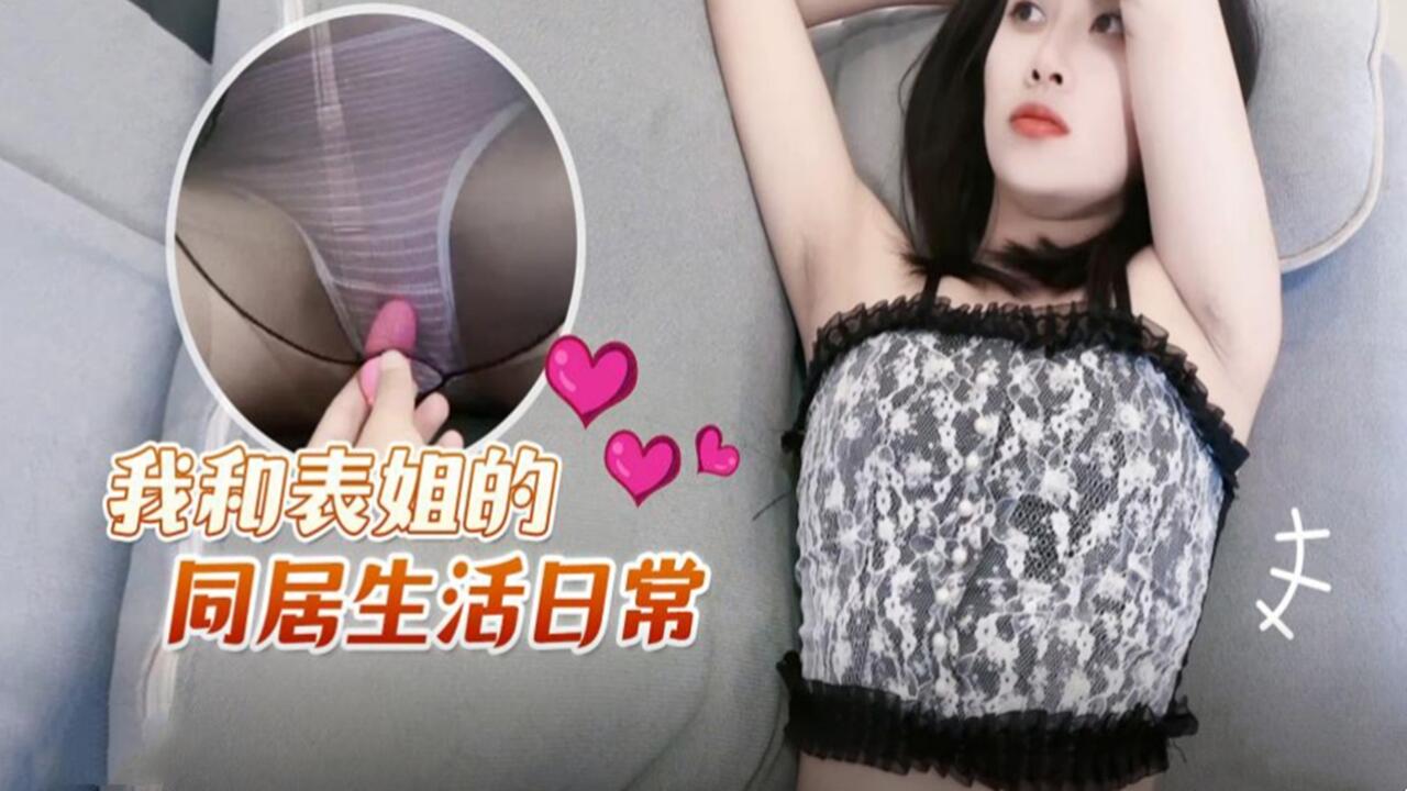 【禁断之恋】我与表姐的同居激情实录,乱伦诱惑日夜不停